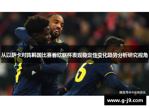 从以萨卡对阵韩国比赛看欧联杯表现稳定性变化趋势分析研究视角