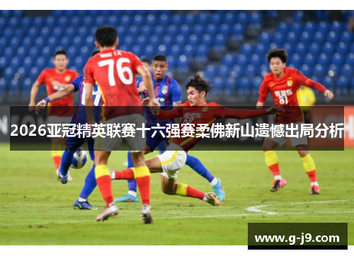 2026亚冠精英联赛十六强赛柔佛新山遗憾出局分析 2026亚冠精英联赛十六强赛柔佛新山遗憾出局分析