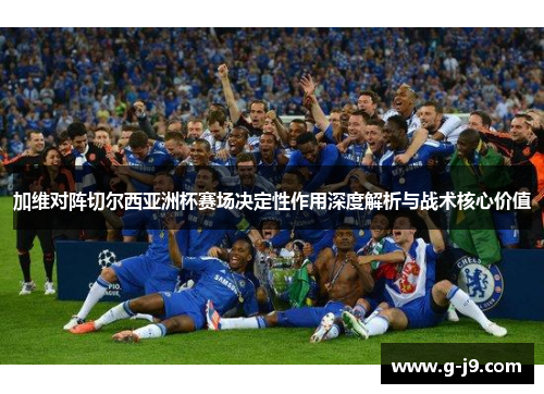 加维对阵切尔西亚洲杯赛场决定性作用深度解析与战术核心价值 加维对阵切尔西亚洲杯赛场决定性作用深度解析与战术核心价值