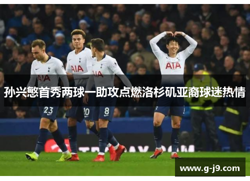 孙兴慜首秀两球一助攻点燃洛杉矶亚裔球迷热情 孙兴慜首秀两球一助攻点燃洛杉矶亚裔球迷热情