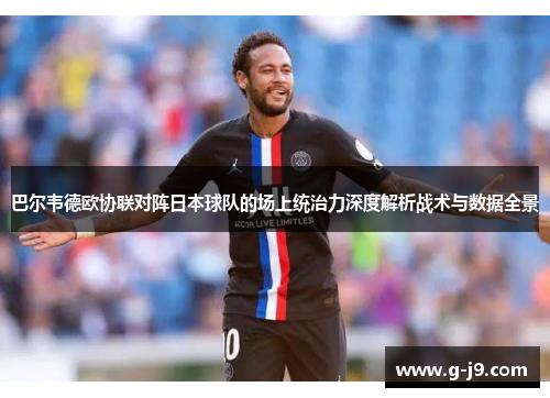 巴尔韦德欧协联对阵日本球队的场上统治力深度解析战术与数据全景