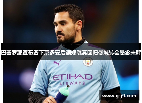 巴塞罗那宣布签下京多安后德媒曝其回归曼城转会悬念未解