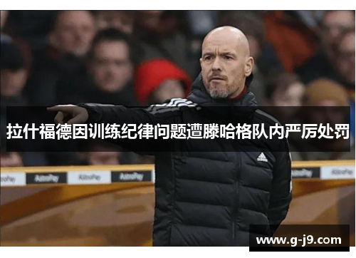 拉什福德因训练纪律问题遭滕哈格队内严厉处罚