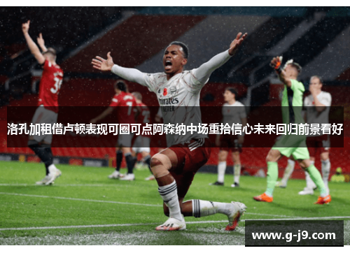 洛孔加租借卢顿表现可圈可点阿森纳中场重拾信心未来回归前景看好 洛孔加租借卢顿表现可圈可点阿森纳中场重拾信心未来回归前景看好