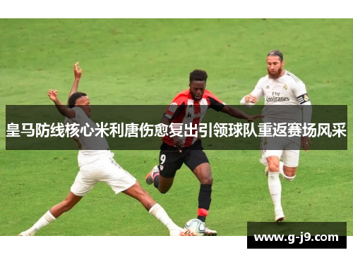 皇马防线核心米利唐伤愈复出引领球队重返赛场风采 皇马防线核心米利唐伤愈复出引领球队重返赛场风采