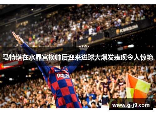 马特塔在水晶宫换帅后迎来进球大爆发表现令人惊艳