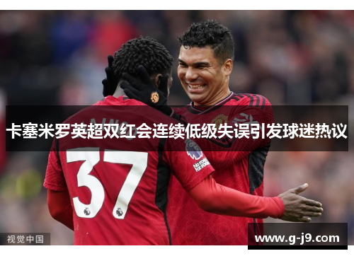 卡塞米罗英超双红会连续低级失误引发球迷热议