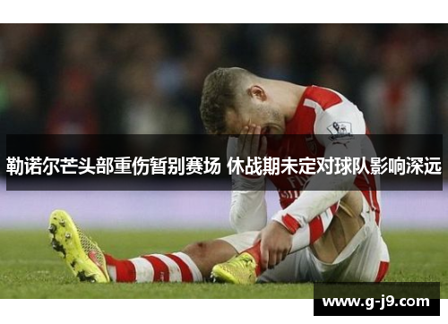 勒诺尔芒头部重伤暂别赛场 休战期未定对球队影响深远