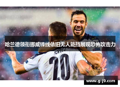 哈兰德领衔挪威锋线依旧无人能挡展现恐怖攻击力