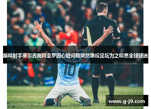 巅峰射手塞尔吉奥阿圭罗因心脏问题突然退役足坛为之叹息全球球迷