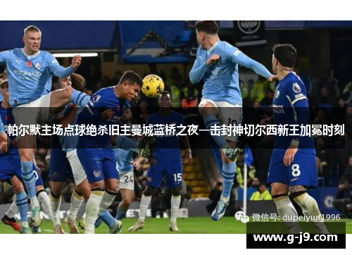 帕尔默主场点球绝杀旧主曼城蓝桥之夜一击封神切尔西新王加冕时刻