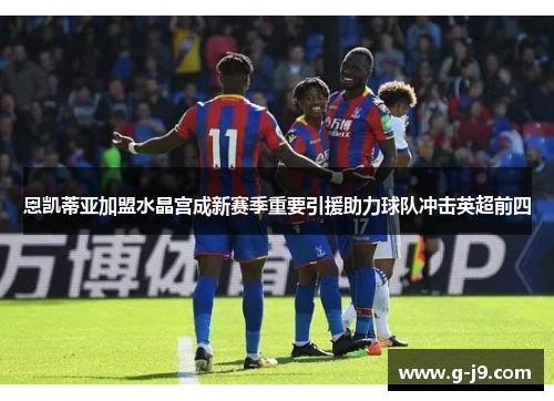 恩凯蒂亚加盟水晶宫成新赛季重要引援助力球队冲击英超前四