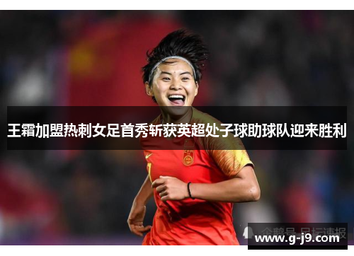 王霜加盟热刺女足首秀斩获英超处子球助球队迎来胜利