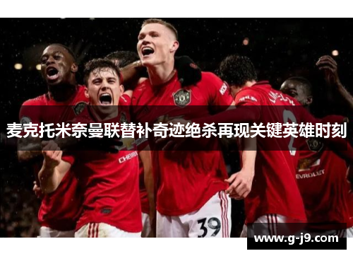 麦克托米奈曼联替补奇迹绝杀再现关键英雄时刻