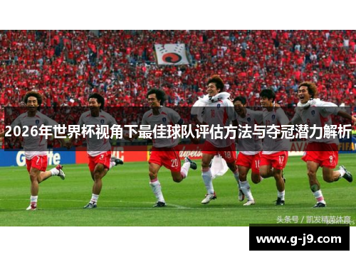 2026年世界杯视角下最佳球队评估方法与夺冠潜力解析