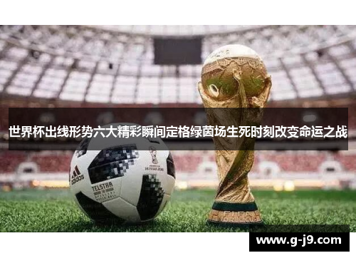 世界杯出线形势六大精彩瞬间定格绿茵场生死时刻改变命运之战