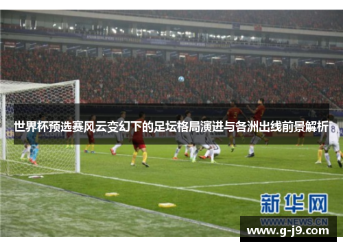 世界杯预选赛风云变幻下的足坛格局演进与各洲出线前景解析