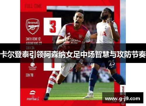卡尔登泰引领阿森纳女足中场智慧与攻防节奏