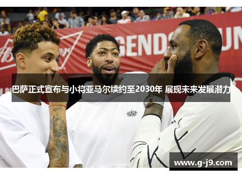 巴萨正式宣布与小将亚马尔续约至2030年 展现未来发展潜力