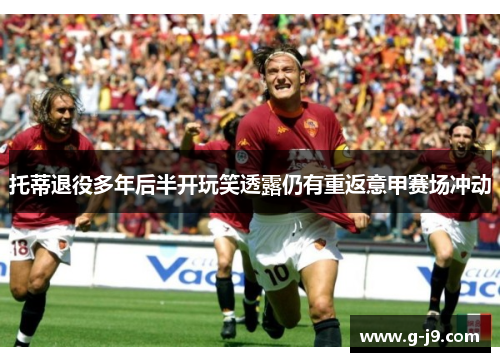 托蒂退役多年后半开玩笑透露仍有重返意甲赛场冲动 托蒂退役多年后半开玩笑透露仍有重返意甲赛场冲动