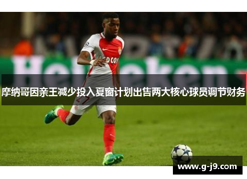 摩纳哥因亲王减少投入夏窗计划出售两大核心球员调节财务