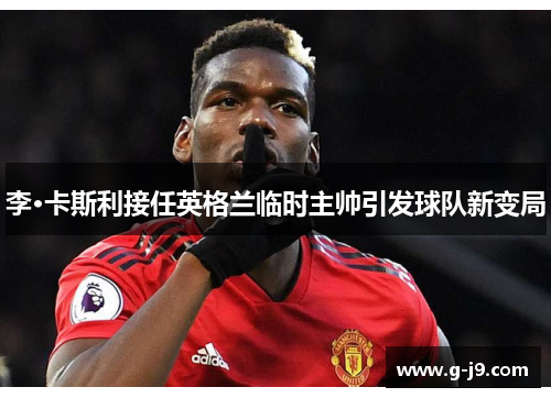 李·卡斯利接任英格兰临时主帅引发球队新变局