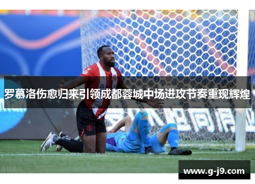 罗慕洛伤愈归来引领成都蓉城中场进攻节奏重现辉煌