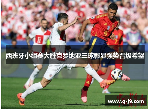 西班牙小组赛大胜克罗地亚三球彰显强势晋级希望 西班牙小组赛大胜克罗地亚三球彰显强势晋级希望