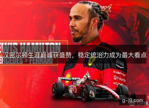汉密尔顿生涯巅峰获盛赞,稳定统治力成为最大看点 汉密尔顿生涯巅峰获盛赞,稳定统治力成为最大看点
